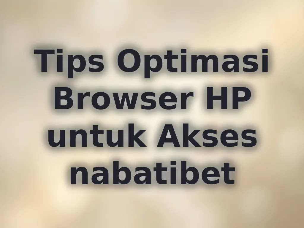 Tips Optimasi Browser HP untuk Akses nabatibet